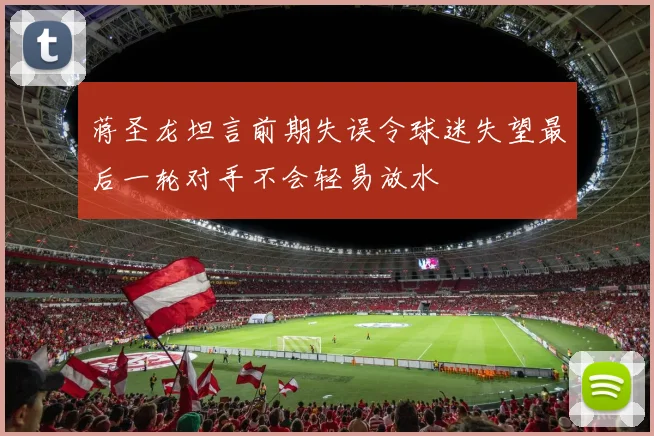 蒋圣龙坦言前期失误令球迷失望最后一轮对手不会轻易放水