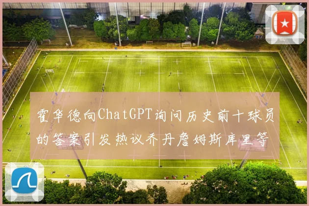 霍华德向ChatGPT询问历史前十球员的答案引发热议乔丹詹姆斯库里等传奇球星榜单揭秘