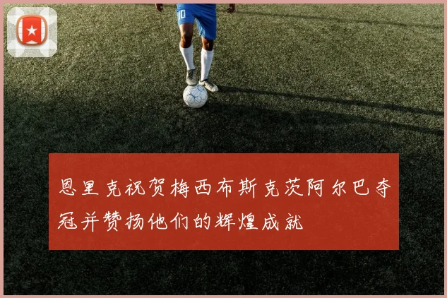 恩里克祝贺梅西布斯克茨阿尔巴夺冠并赞扬他们的辉煌成就