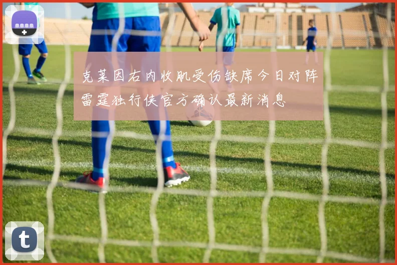 克莱因右内收肌受伤缺席今日对阵雷霆独行侠官方确认最新消息